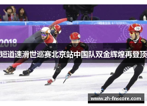 短道速滑世巡赛北京站中国队双金辉煌再登顶 短道速滑世巡赛北京站中国队双金辉煌再登顶