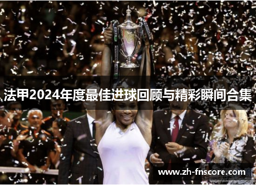 法甲2024年度最佳进球回顾与精彩瞬间合集 法甲2024年度最佳进球回顾与精彩瞬间合集