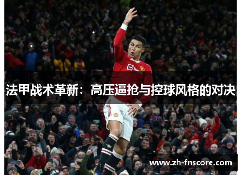 法甲战术革新:高压逼抢与控球风格的对决 法甲战术革新:高压逼抢与控球风格的对决