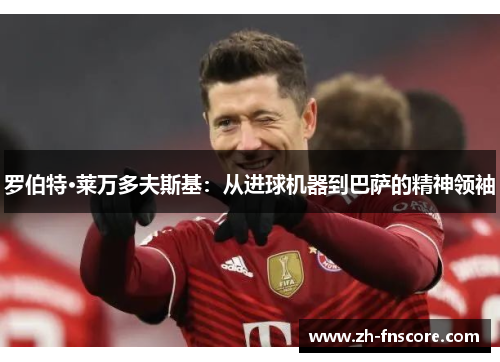 罗伯特·莱万多夫斯基:从进球机器到巴萨的精神领袖 罗伯特·莱万多夫斯基:从进球机器到巴萨的精神领袖