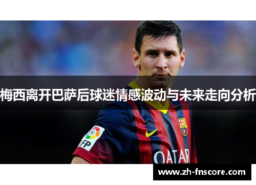 梅西离开巴萨后球迷情感波动与未来走向分析