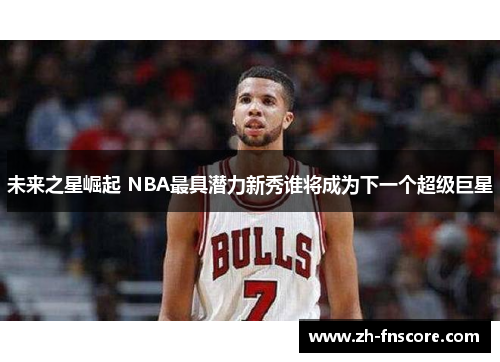 未来之星崛起 NBA最具潜力新秀谁将成为下一个超级巨星 未来之星崛起 NBA最具潜力新秀谁将成为下一个超级巨星