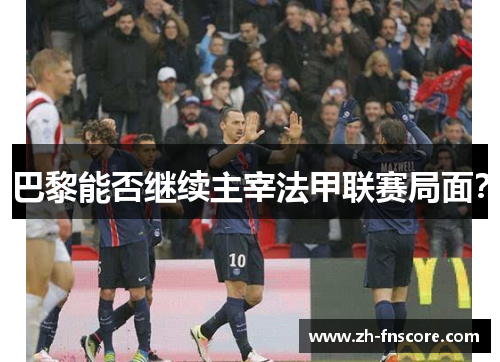 巴黎能否继续主宰法甲联赛局面? 巴黎能否继续主宰法甲联赛局面?