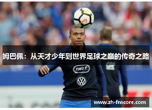 姆巴佩:从天才少年到世界足球之巅的传奇之路 姆巴佩:从天才少年到世界足球之巅的传奇之路