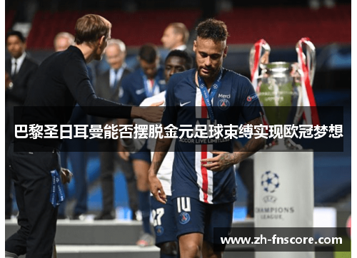 巴黎圣日耳曼能否摆脱金元足球束缚实现欧冠梦想