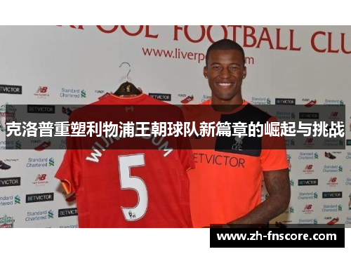 克洛普重塑利物浦王朝球队新篇章的崛起与挑战 克洛普重塑利物浦王朝球队新篇章的崛起与挑战