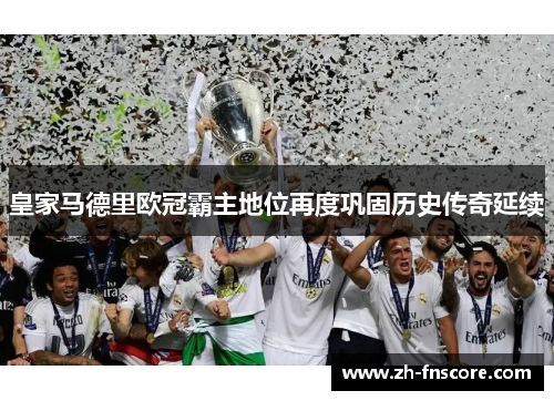 皇家马德里欧冠霸主地位再度巩固历史传奇延续 皇家马德里欧冠霸主地位再度巩固历史传奇延续