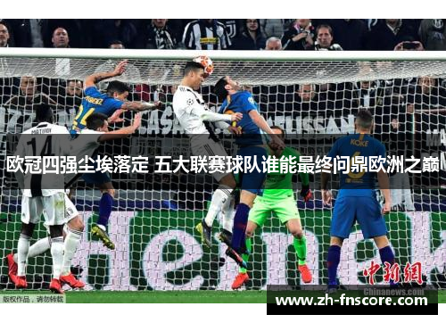 欧冠四强尘埃落定 五大联赛球队谁能最终问鼎欧洲之巅 欧冠四强尘埃落定 五大联赛球队谁能最终问鼎欧洲之巅