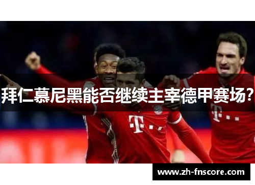 拜仁慕尼黑能否继续主宰德甲赛场? 拜仁慕尼黑能否继续主宰德甲赛场?