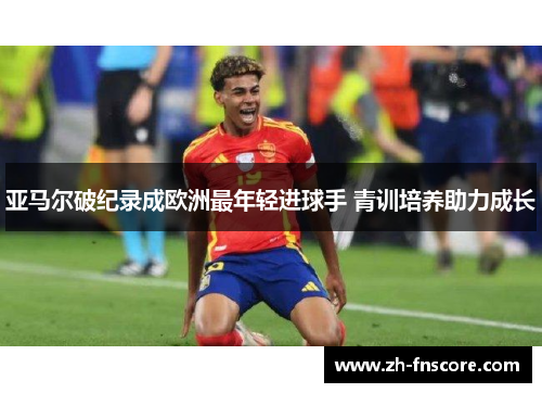 亚马尔破纪录成欧洲最年轻进球手 青训培养助力成长 亚马尔破纪录成欧洲最年轻进球手 青训培养助力成长
