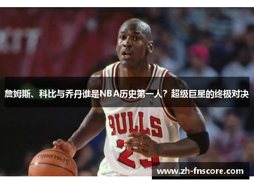 詹姆斯、科比与乔丹谁是NBA历史第一人?超级巨星的终极对决 詹姆斯、科比与乔丹谁是NBA历史第一人?超级巨星的终极对决