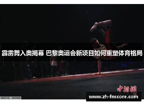 霹雳舞入奥揭幕 巴黎奥运会新项目如何重塑体育格局 霹雳舞入奥揭幕 巴黎奥运会新项目如何重塑体育格局