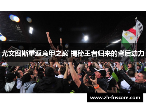 尤文图斯重返意甲之巅 揭秘王者归来的背后动力 尤文图斯重返意甲之巅 揭秘王者归来的背后动力