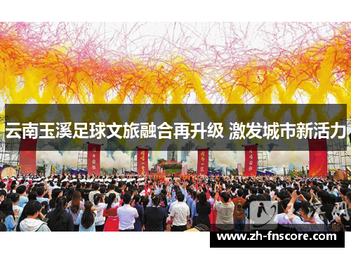 云南玉溪足球文旅融合再升级 激发城市新活力 云南玉溪足球文旅融合再升级 激发城市新活力