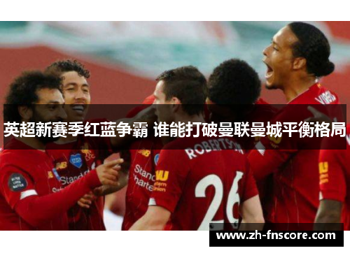 英超新赛季红蓝争霸 谁能打破曼联曼城平衡格局 英超新赛季红蓝争霸 谁能打破曼联曼城平衡格局