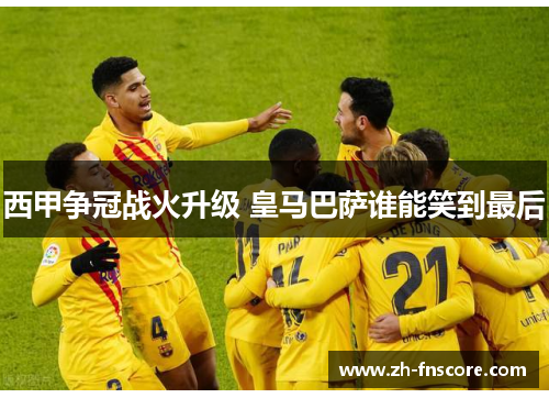 西甲争冠战火升级 皇马巴萨谁能笑到最后 西甲争冠战火升级 皇马巴萨谁能笑到最后