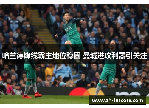 哈兰德锋线霸主地位稳固 曼城进攻利器引关注