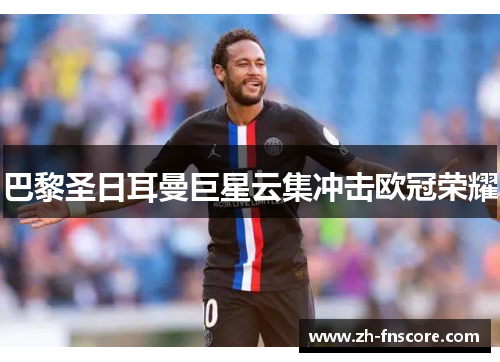 巴黎圣日耳曼巨星云集冲击欧冠荣耀 巴黎圣日耳曼巨星云集冲击欧冠荣耀
