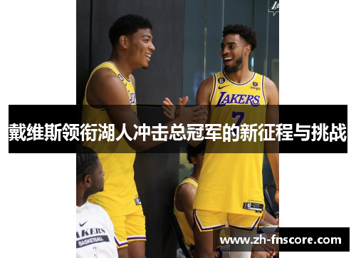 戴维斯领衔湖人冲击总冠军的新征程与挑战 戴维斯领衔湖人冲击总冠军的新征程与挑战
