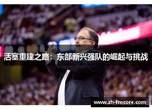 活塞重建之路:东部新兴强队的崛起与挑战 活塞重建之路:东部新兴强队的崛起与挑战