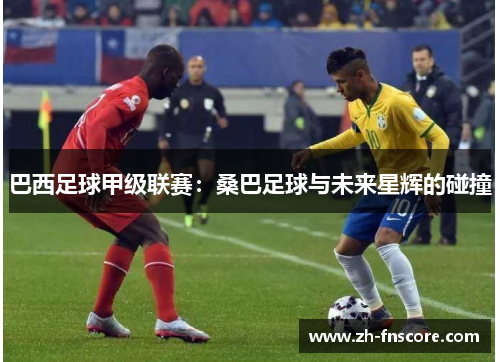 巴西足球甲级联赛:桑巴足球与未来星辉的碰撞 巴西足球甲级联赛:桑巴足球与未来星辉的碰撞