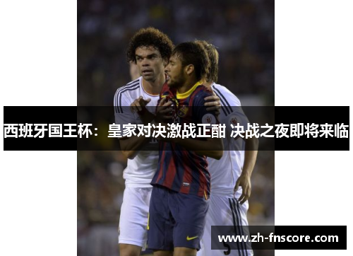 西班牙国王杯:皇家对决激战正酣 决战之夜即将来临 西班牙国王杯:皇家对决激战正酣 决战之夜即将来临