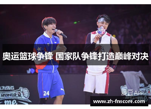 奥运篮球争锋 国家队争锋打造巅峰对决 奥运篮球争锋 国家队争锋打造巅峰对决