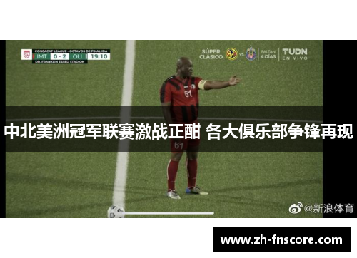 中北美洲冠军联赛激战正酣 各大俱乐部争锋再现 中北美洲冠军联赛激战正酣 各大俱乐部争锋再现