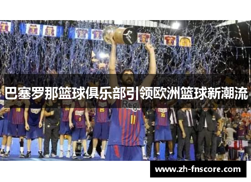 巴塞罗那篮球俱乐部引领欧洲篮球新潮流 巴塞罗那篮球俱乐部引领欧洲篮球新潮流