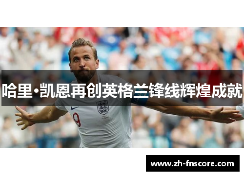 哈里·凯恩再创英格兰锋线辉煌成就 哈里·凯恩再创英格兰锋线辉煌成就