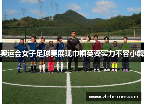 奥运会女子足球赛展现巾帼英姿实力不容小觑 奥运会女子足球赛展现巾帼英姿实力不容小觑