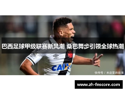 巴西足球甲级联赛新风潮 桑巴舞步引领全球热潮 巴西足球甲级联赛新风潮 桑巴舞步引领全球热潮
