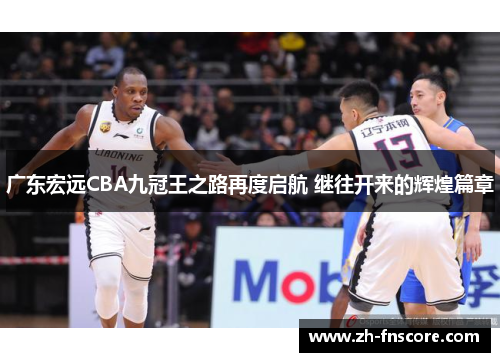 广东宏远CBA九冠王之路再度启航 继往开来的辉煌篇章 广东宏远CBA九冠王之路再度启航 继往开来的辉煌篇章