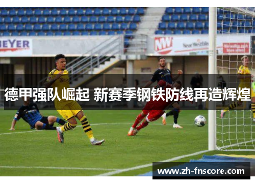 德甲强队崛起 新赛季钢铁防线再造辉煌 德甲强队崛起 新赛季钢铁防线再造辉煌