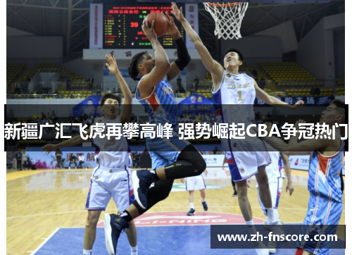 新疆广汇飞虎再攀高峰 强势崛起CBA争冠热门 新疆广汇飞虎再攀高峰 强势崛起CBA争冠热门