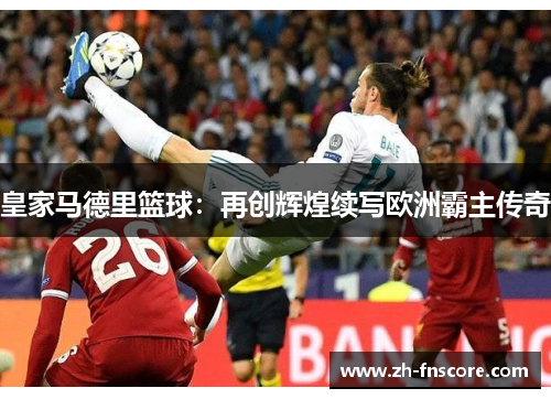 皇家马德里篮球:再创辉煌续写欧洲霸主传奇 皇家马德里篮球:再创辉煌续写欧洲霸主传奇