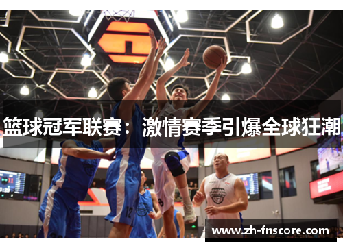 篮球冠军联赛:激情赛季引爆全球狂潮 篮球冠军联赛:激情赛季引爆全球狂潮
