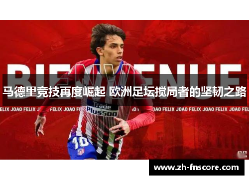 马德里竞技再度崛起 欧洲足坛搅局者的坚韧之路 马德里竞技再度崛起 欧洲足坛搅局者的坚韧之路