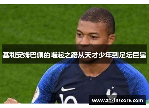 基利安姆巴佩的崛起之路从天才少年到足坛巨星 基利安姆巴佩的崛起之路从天才少年到足坛巨星