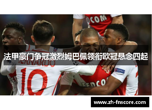 法甲豪门争冠激烈姆巴佩领衔欧冠悬念四起 法甲豪门争冠激烈姆巴佩领衔欧冠悬念四起