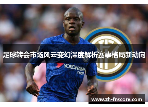 足球转会市场风云变幻深度解析赛事格局新动向 足球转会市场风云变幻深度解析赛事格局新动向