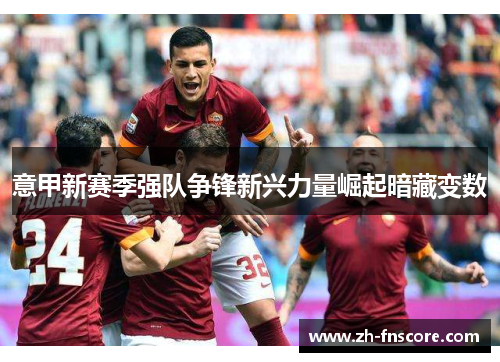 意甲新赛季强队争锋新兴力量崛起暗藏变数 意甲新赛季强队争锋新兴力量崛起暗藏变数