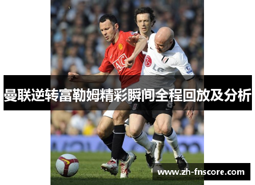 曼联逆转富勒姆精彩瞬间全程回放及分析 曼联逆转富勒姆精彩瞬间全程回放及分析