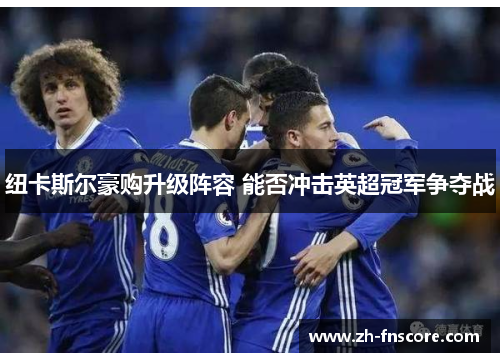 纽卡斯尔豪购升级阵容 能否冲击英超冠军争夺战 纽卡斯尔豪购升级阵容 能否冲击英超冠军争夺战