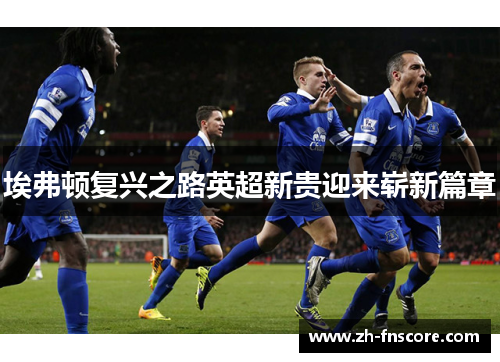 埃弗顿复兴之路英超新贵迎来崭新篇章