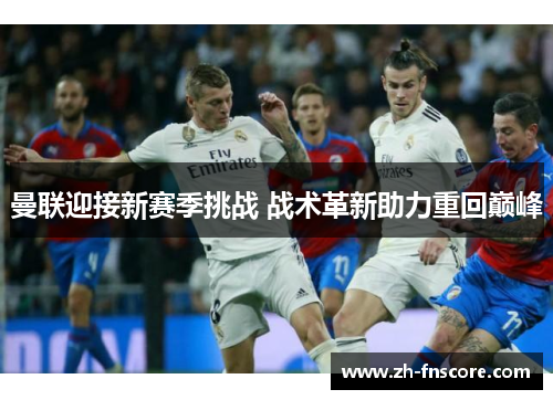 曼联迎接新赛季挑战 战术革新助力重回巅峰 曼联迎接新赛季挑战 战术革新助力重回巅峰