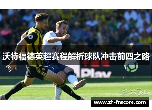 沃特福德英超赛程解析球队冲击前四之路 沃特福德英超赛程解析球队冲击前四之路