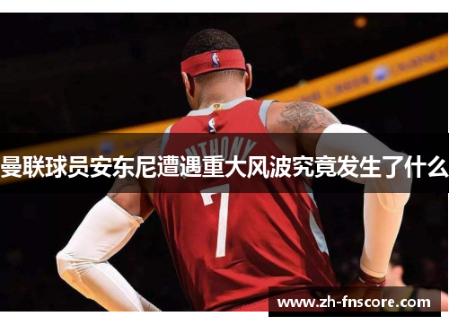 曼联球员安东尼遭遇重大风波究竟发生了什么 曼联球员安东尼遭遇重大风波究竟发生了什么