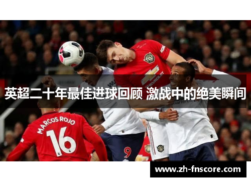 英超二十年最佳进球回顾 激战中的绝美瞬间 英超二十年最佳进球回顾 激战中的绝美瞬间