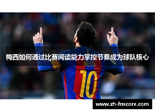 梅西如何通过比赛阅读能力掌控节奏成为球队核心 梅西如何通过比赛阅读能力掌控节奏成为球队核心